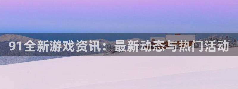 奇亿娱乐在线登录：91全新游戏资讯：最新动态与热门活动