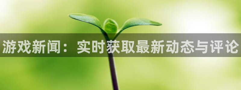 奇亿娱乐4招商：游戏新闻：实时获取最新动态与评论