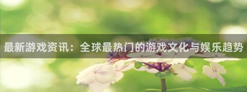 奇亿娱乐注册网站：最新游戏资讯：全球最热门的游戏文化与娱乐趋