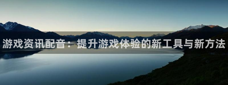 奇亿娱乐注册：游戏资讯配音：提升游戏体验的新工具与新方法