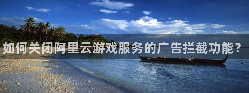 奇亿娱乐登录：如何关闭阿里云游戏服务的广告拦截功能？