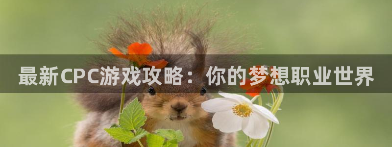 奇亿娱乐平台登录：最新CPC游戏攻略：你的梦想职业世界