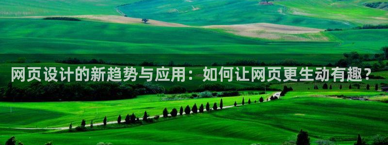 奇亿娱乐主管：网页设计的新趋势与应用：如何让网页更生动有趣？