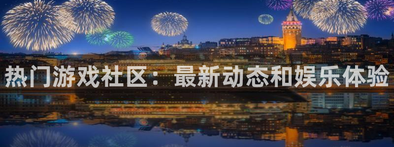 奇亿娱乐平台注册开户：热门游戏社区：最新动态和娱乐体验