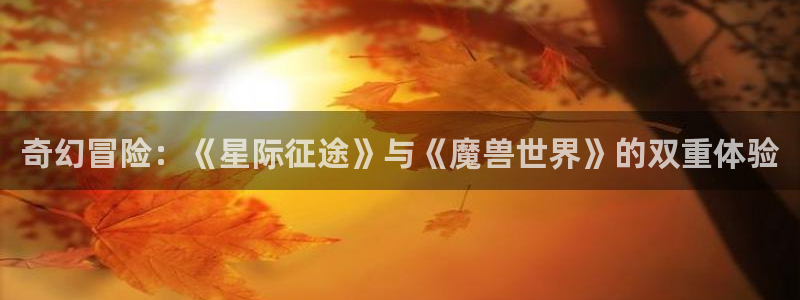 奇亿娱乐app：奇幻冒险：《星际征途》与《魔兽世界》的双重体