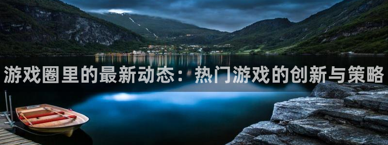 奇亿娱乐直属：游戏圈里的最新动态：热门游戏的创新与策略