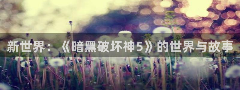 奇亿娱乐注册：新世界：《暗黑破坏神5》的世界与故事