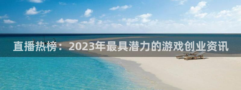 奇亿娱乐注册平台：直播热榜：2023年最具潜力的游戏创业资讯