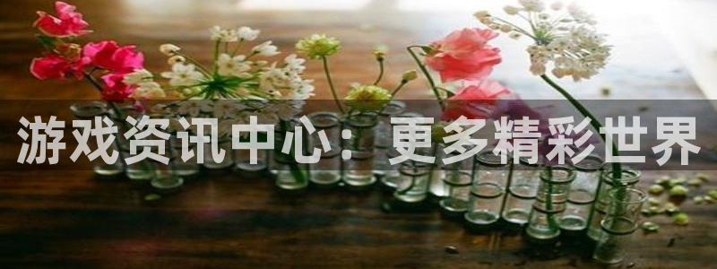 奇亿娱乐注册开户：游戏资讯中心：更多精彩世界